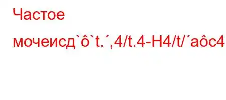 Частое мочеисд``t.,4/t.4-H4/t/ac4c4(t./.c4./4`4,4-